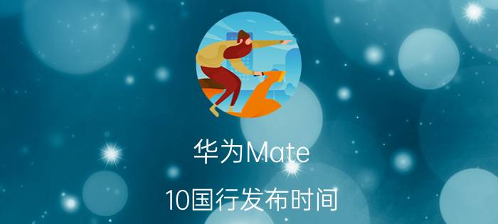 华为Mate 10国行发布时间 Mate 10国行多少钱【详解】